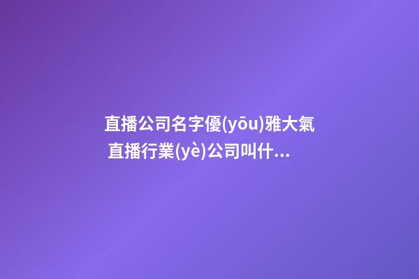 直播公司名字優(yōu)雅大氣 直播行業(yè)公司叫什么好-第1張-公司起名-玄機(jī)派